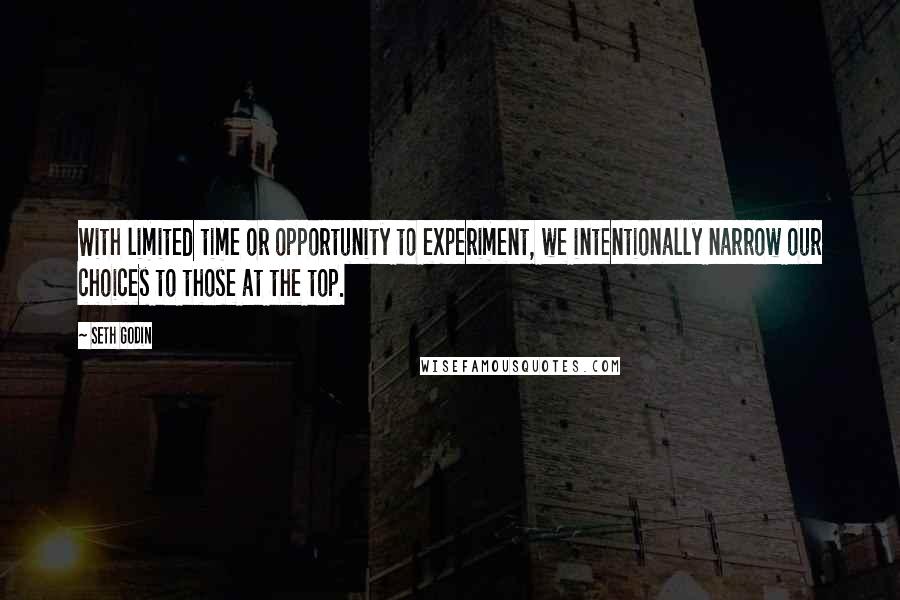 Seth Godin Quotes: With limited time or opportunity to experiment, we intentionally narrow our choices to those at the top.