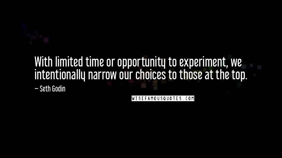 Seth Godin Quotes: With limited time or opportunity to experiment, we intentionally narrow our choices to those at the top.