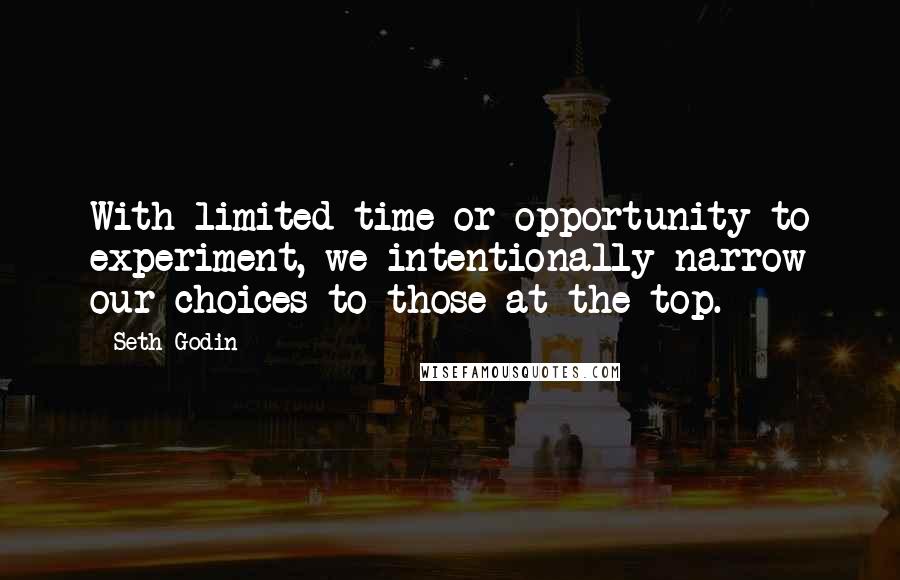 Seth Godin Quotes: With limited time or opportunity to experiment, we intentionally narrow our choices to those at the top.