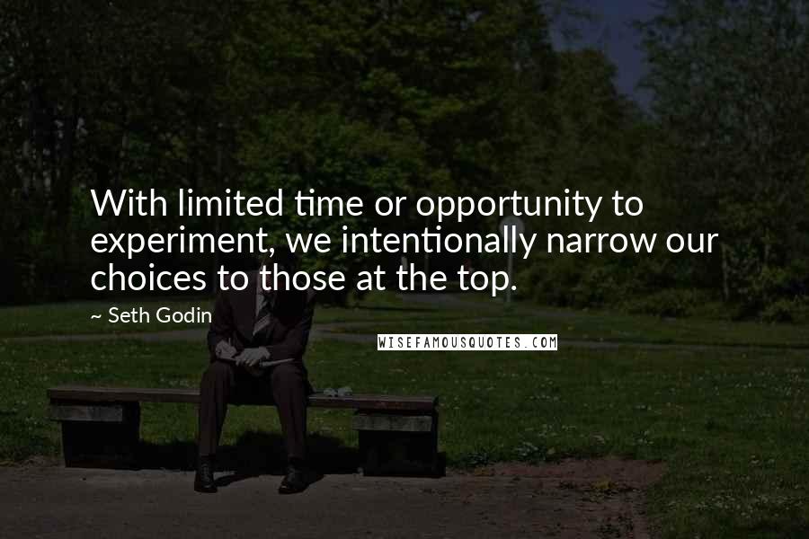 Seth Godin Quotes: With limited time or opportunity to experiment, we intentionally narrow our choices to those at the top.