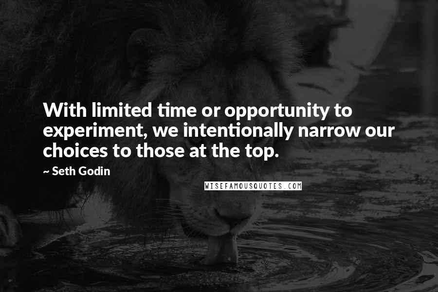 Seth Godin Quotes: With limited time or opportunity to experiment, we intentionally narrow our choices to those at the top.