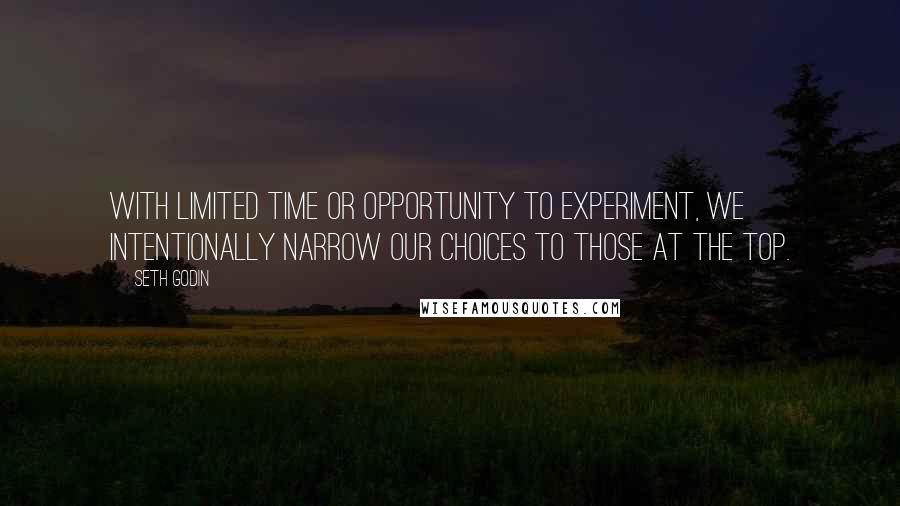 Seth Godin Quotes: With limited time or opportunity to experiment, we intentionally narrow our choices to those at the top.