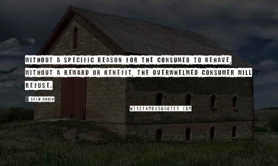 Seth Godin Quotes: Without a specific reason for the consumer to behave, without a reward or benefit, the overwhelmed consumer will refuse.