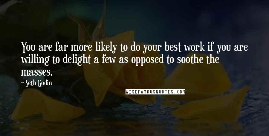 Seth Godin Quotes: You are far more likely to do your best work if you are willing to delight a few as opposed to soothe the masses.