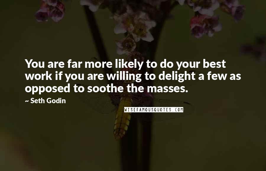 Seth Godin Quotes: You are far more likely to do your best work if you are willing to delight a few as opposed to soothe the masses.