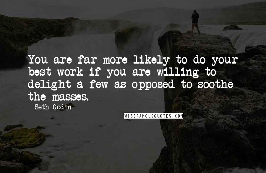 Seth Godin Quotes: You are far more likely to do your best work if you are willing to delight a few as opposed to soothe the masses.