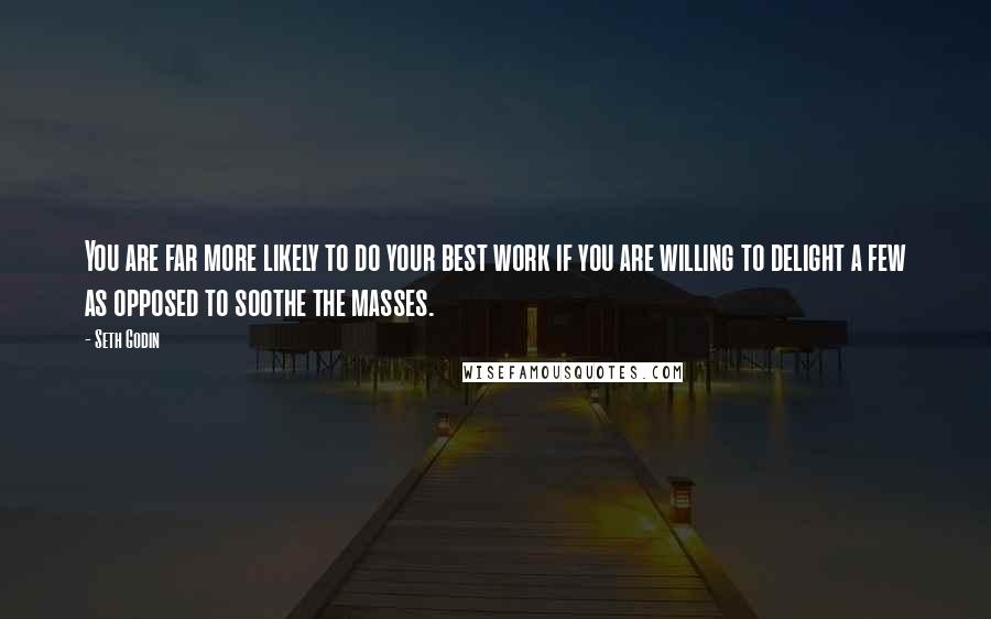 Seth Godin Quotes: You are far more likely to do your best work if you are willing to delight a few as opposed to soothe the masses.