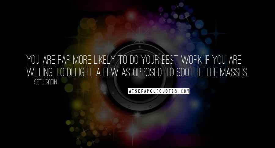 Seth Godin Quotes: You are far more likely to do your best work if you are willing to delight a few as opposed to soothe the masses.