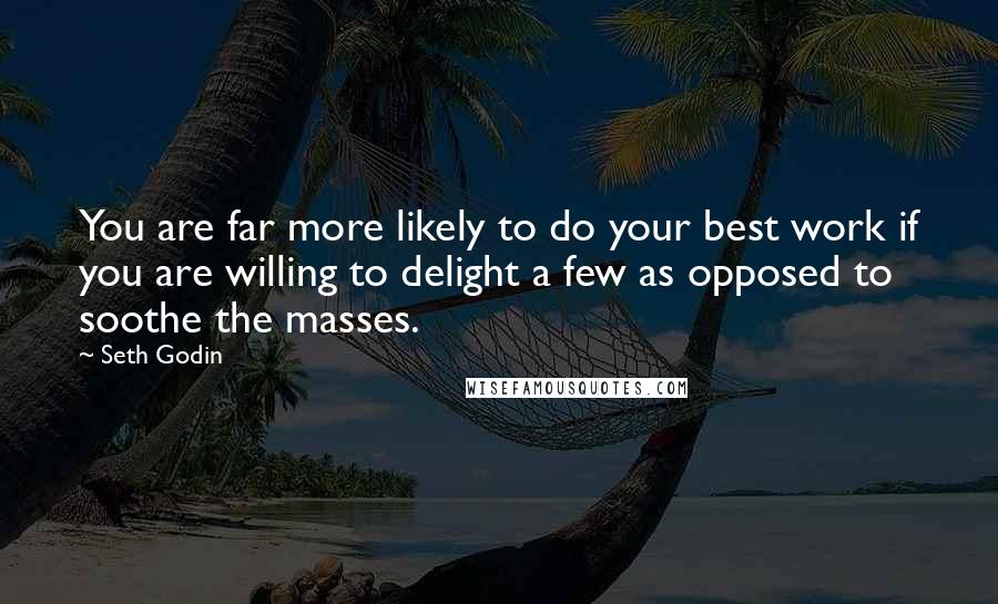 Seth Godin Quotes: You are far more likely to do your best work if you are willing to delight a few as opposed to soothe the masses.