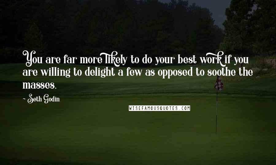 Seth Godin Quotes: You are far more likely to do your best work if you are willing to delight a few as opposed to soothe the masses.