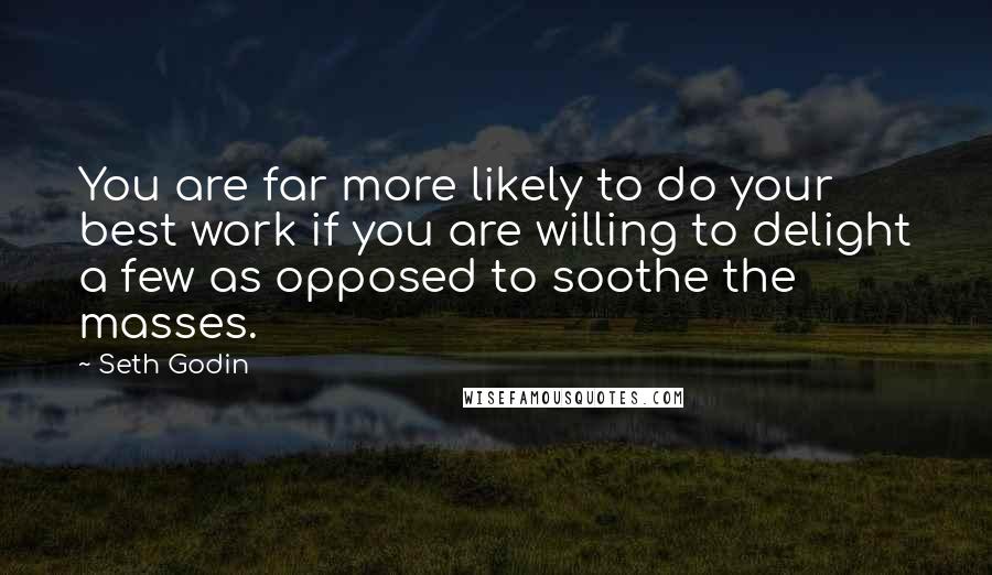 Seth Godin Quotes: You are far more likely to do your best work if you are willing to delight a few as opposed to soothe the masses.