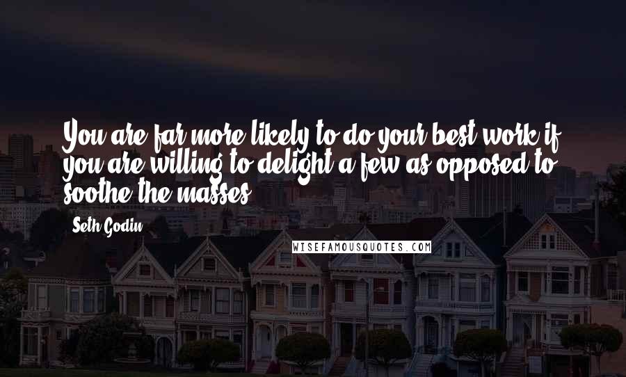 Seth Godin Quotes: You are far more likely to do your best work if you are willing to delight a few as opposed to soothe the masses.