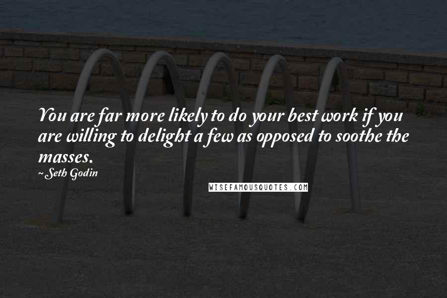 Seth Godin Quotes: You are far more likely to do your best work if you are willing to delight a few as opposed to soothe the masses.