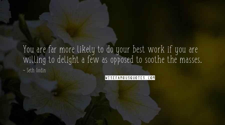 Seth Godin Quotes: You are far more likely to do your best work if you are willing to delight a few as opposed to soothe the masses.