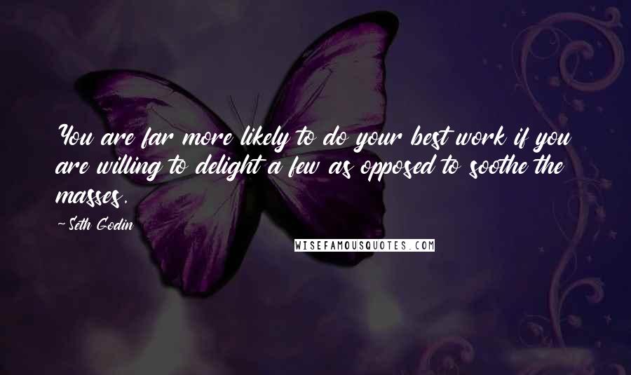 Seth Godin Quotes: You are far more likely to do your best work if you are willing to delight a few as opposed to soothe the masses.