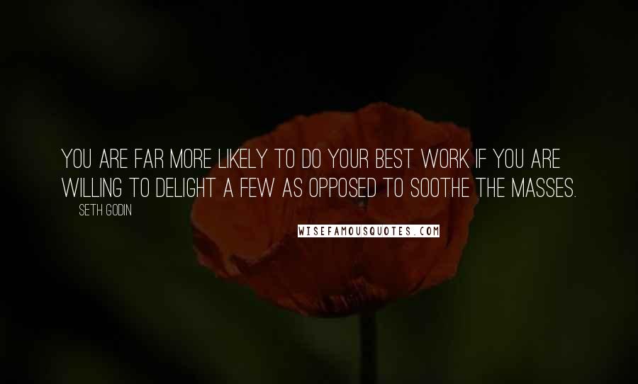 Seth Godin Quotes: You are far more likely to do your best work if you are willing to delight a few as opposed to soothe the masses.