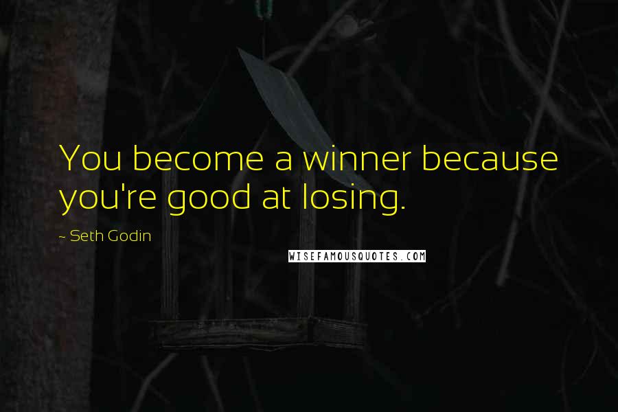 Seth Godin Quotes: You become a winner because you're good at losing.