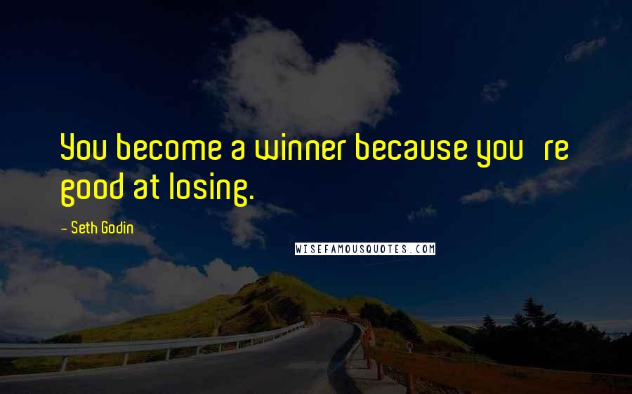 Seth Godin Quotes: You become a winner because you're good at losing.