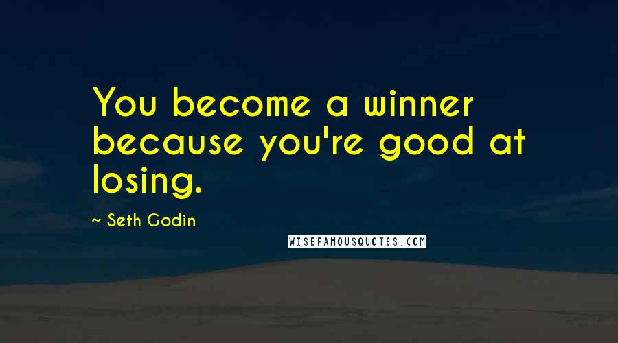 Seth Godin Quotes: You become a winner because you're good at losing.