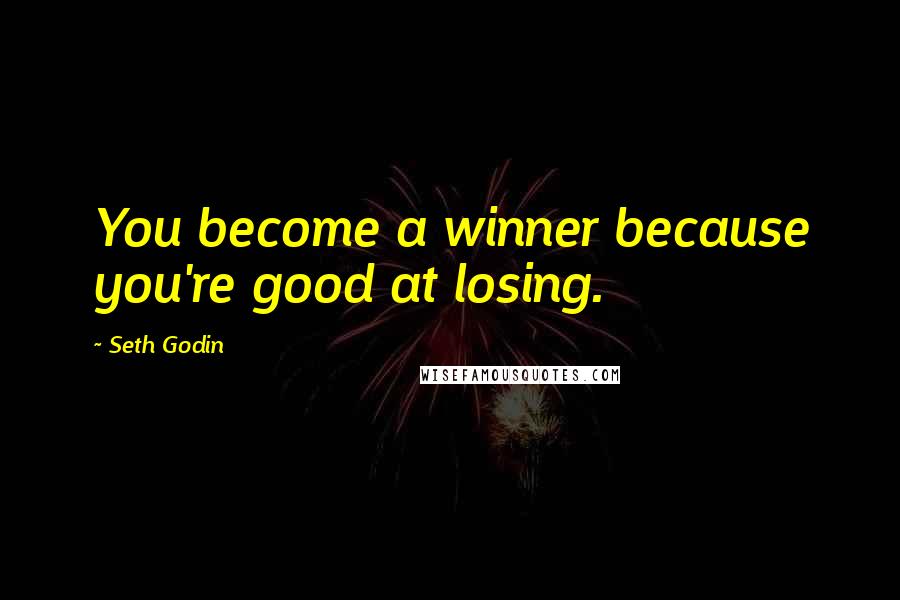 Seth Godin Quotes: You become a winner because you're good at losing.