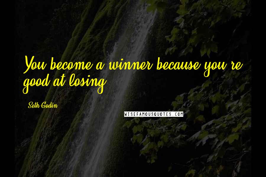 Seth Godin Quotes: You become a winner because you're good at losing.