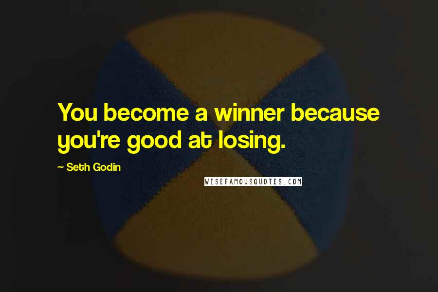 Seth Godin Quotes: You become a winner because you're good at losing.