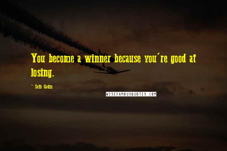 Seth Godin Quotes: You become a winner because you're good at losing.