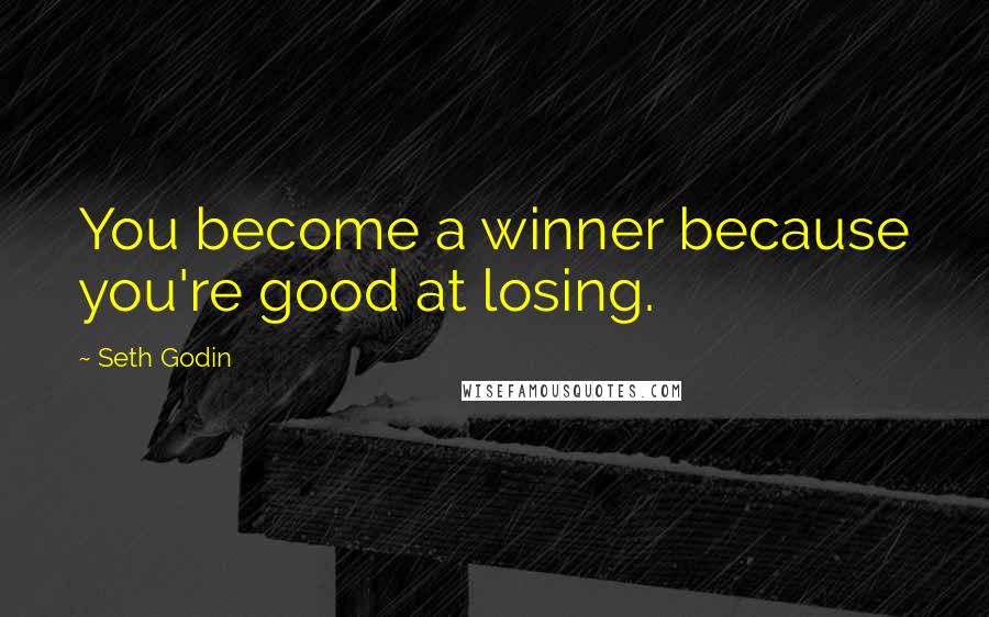 Seth Godin Quotes: You become a winner because you're good at losing.
