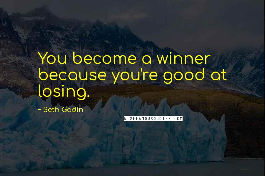 Seth Godin Quotes: You become a winner because you're good at losing.