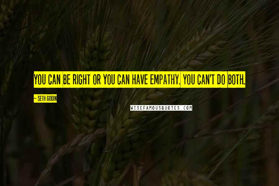 Seth Godin Quotes: You can be right or you can have empathy. You can't do both.