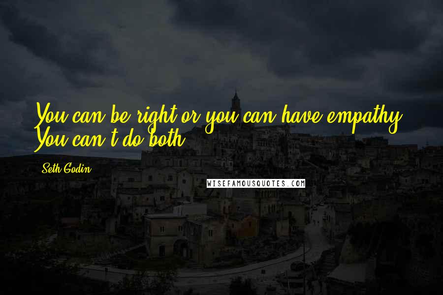 Seth Godin Quotes: You can be right or you can have empathy. You can't do both.