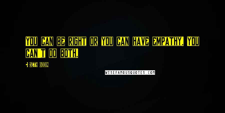 Seth Godin Quotes: You can be right or you can have empathy. You can't do both.