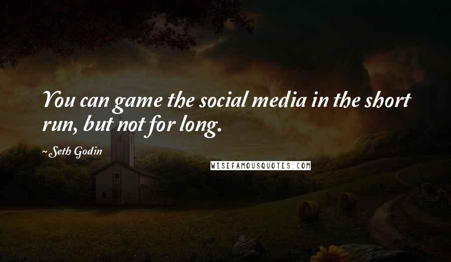 Seth Godin Quotes: You can game the social media in the short run, but not for long.