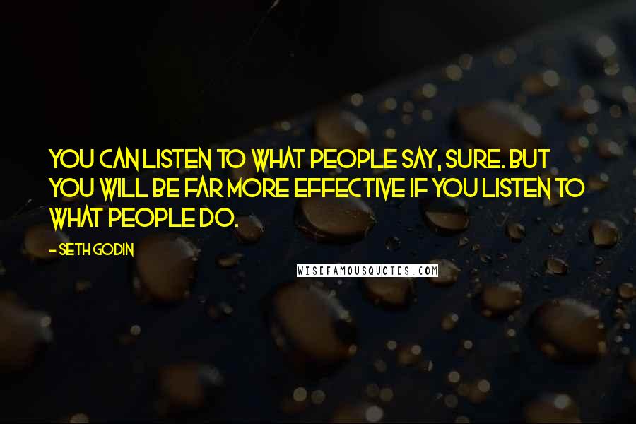 Seth Godin Quotes: You can listen to what people say, sure. But you will be far more effective if you listen to what people do.