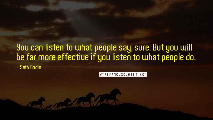 Seth Godin Quotes: You can listen to what people say, sure. But you will be far more effective if you listen to what people do.