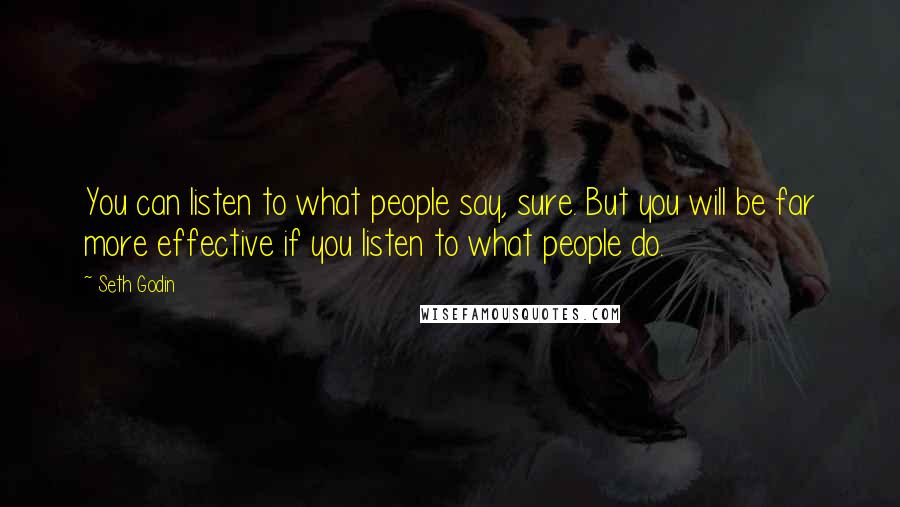 Seth Godin Quotes: You can listen to what people say, sure. But you will be far more effective if you listen to what people do.