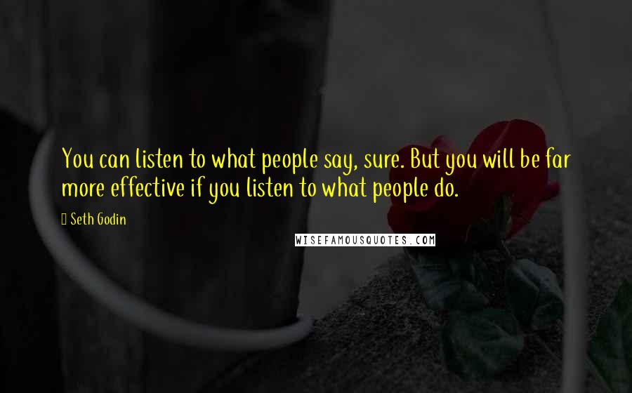 Seth Godin Quotes: You can listen to what people say, sure. But you will be far more effective if you listen to what people do.