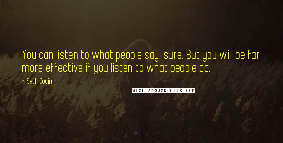 Seth Godin Quotes: You can listen to what people say, sure. But you will be far more effective if you listen to what people do.