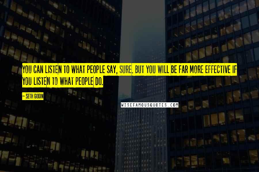 Seth Godin Quotes: You can listen to what people say, sure. But you will be far more effective if you listen to what people do.