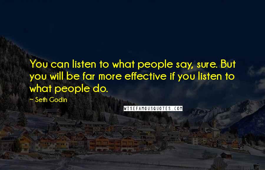 Seth Godin Quotes: You can listen to what people say, sure. But you will be far more effective if you listen to what people do.