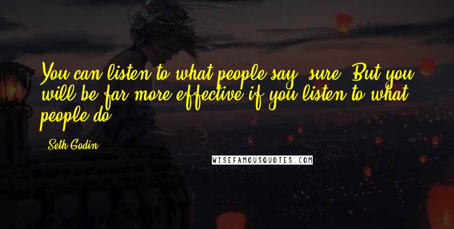 Seth Godin Quotes: You can listen to what people say, sure. But you will be far more effective if you listen to what people do.