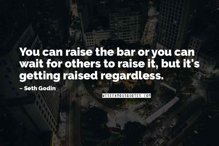 Seth Godin Quotes: You can raise the bar or you can wait for others to raise it, but it's getting raised regardless.