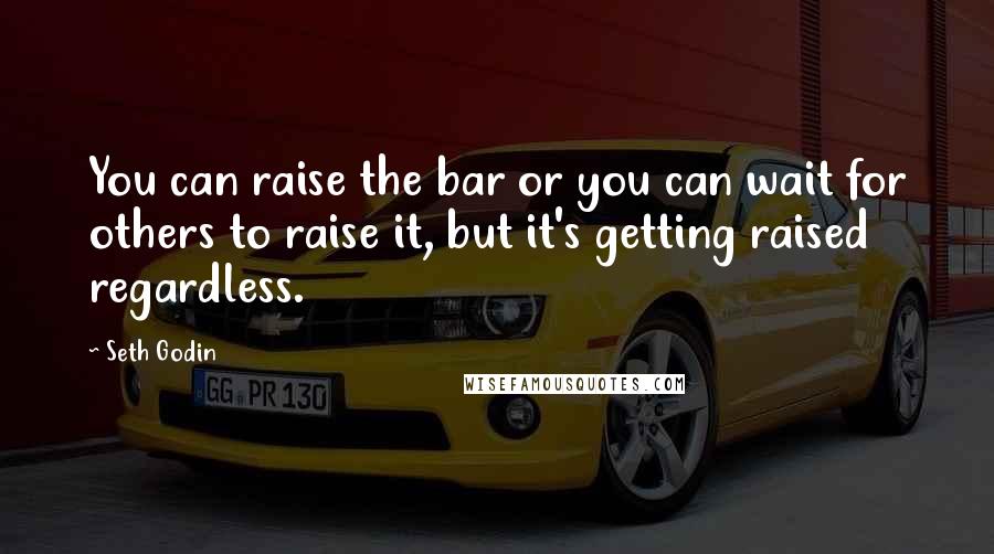 Seth Godin Quotes: You can raise the bar or you can wait for others to raise it, but it's getting raised regardless.