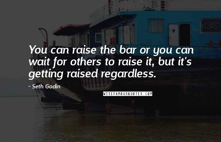 Seth Godin Quotes: You can raise the bar or you can wait for others to raise it, but it's getting raised regardless.