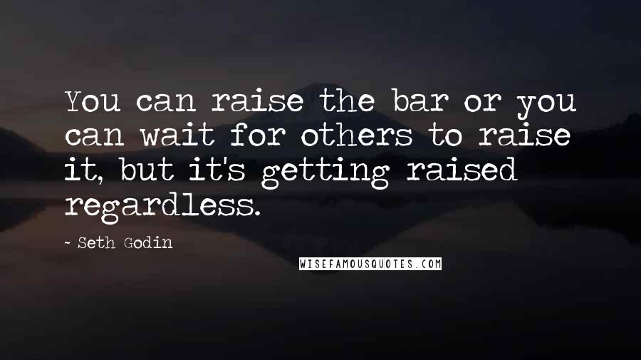 Seth Godin Quotes: You can raise the bar or you can wait for others to raise it, but it's getting raised regardless.