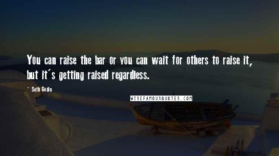 Seth Godin Quotes: You can raise the bar or you can wait for others to raise it, but it's getting raised regardless.