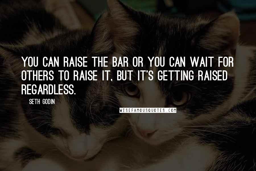 Seth Godin Quotes: You can raise the bar or you can wait for others to raise it, but it's getting raised regardless.