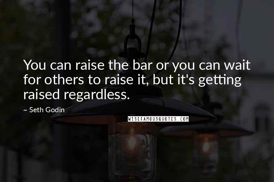 Seth Godin Quotes: You can raise the bar or you can wait for others to raise it, but it's getting raised regardless.