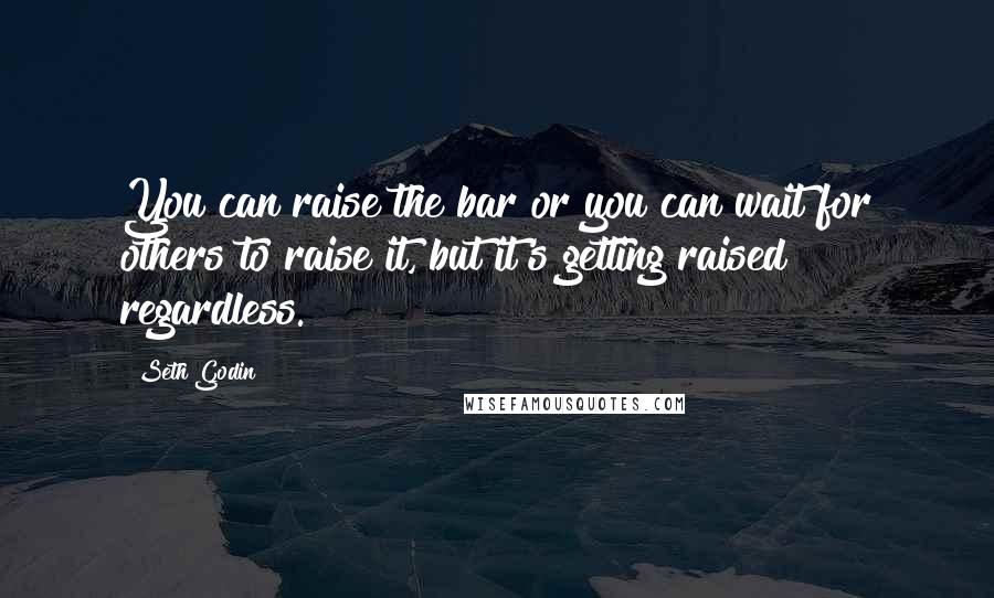 Seth Godin Quotes: You can raise the bar or you can wait for others to raise it, but it's getting raised regardless.