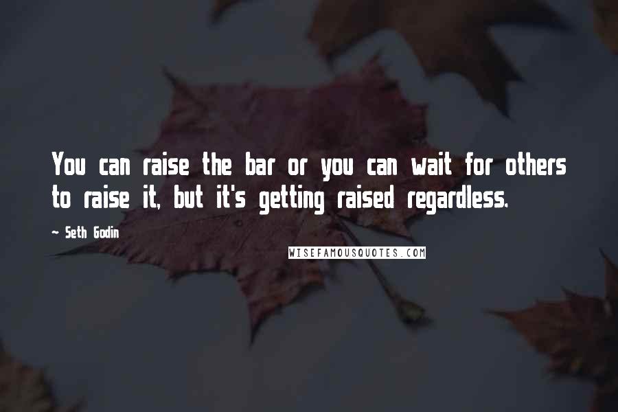 Seth Godin Quotes: You can raise the bar or you can wait for others to raise it, but it's getting raised regardless.